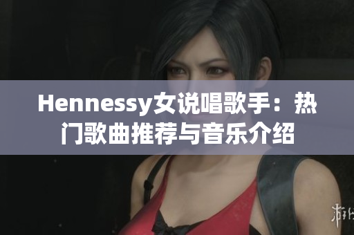 Hennessy女说唱歌手：热门歌曲推荐与音乐介绍