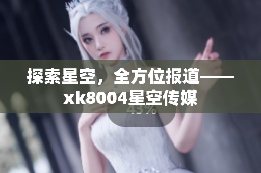 探索星空，全方位报道——xk8004星空传媒