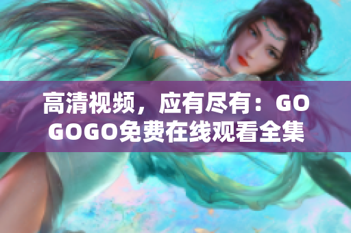 高清视频，应有尽有：GOGOGO免费在线观看全集
