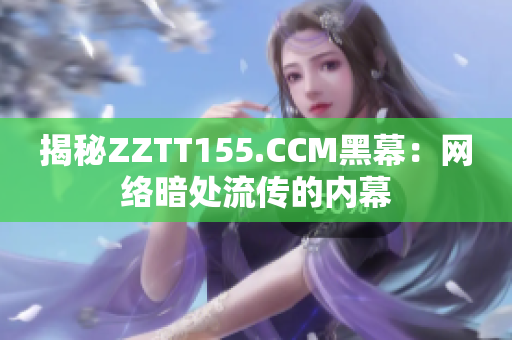 揭秘ZZTT155.CCM黑幕：网络暗处流传的内幕