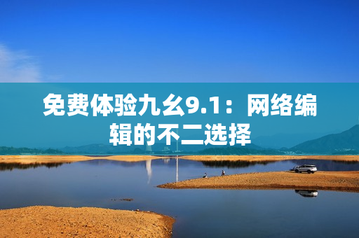 免费体验九幺9.1：网络编辑的不二选择