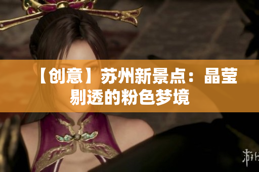 【创意】苏州新景点：晶莹剔透的粉色梦境