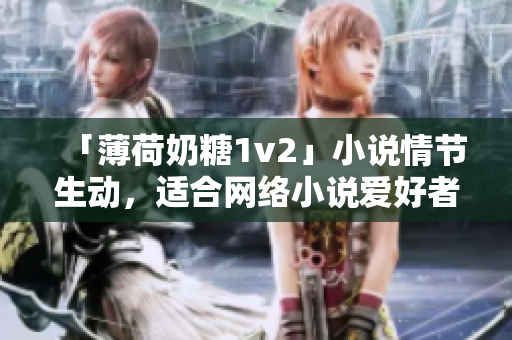 「薄荷奶糖1v2」小说情节生动，适合网络小说爱好者阅读
