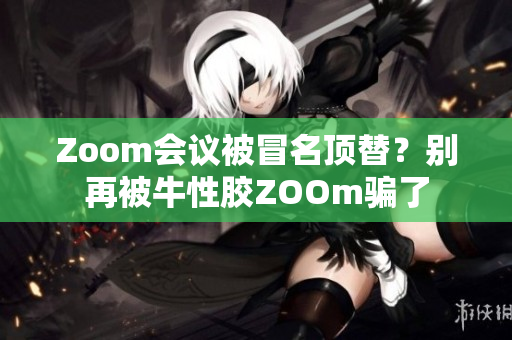 Zoom会议被冒名顶替？别再被牛性胶ZOOm骗了