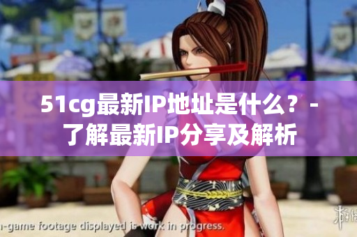 51cg最新IP地址是什么？-了解最新IP分享及解析