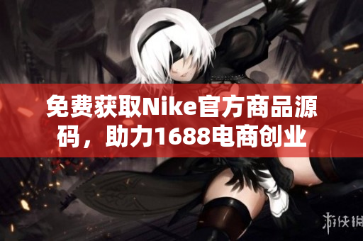 免费获取Nike官方商品源码，助力1688电商创业