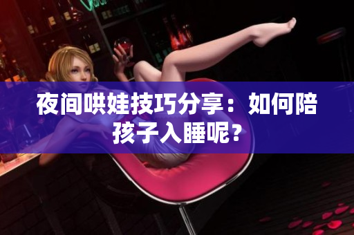 夜间哄娃技巧分享：如何陪孩子入睡呢？