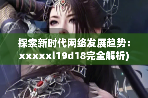 探索新时代网络发展趋势：xxxxxl19d18完全解析)