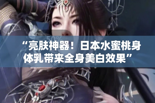 “亮肤神器！日本水蜜桃身体乳带来全身美白效果”