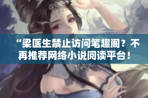 “梁医生禁止访问笔趣阁？不再推荐网络小说阅读平台！”
