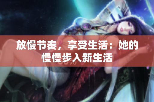 放慢节奏，享受生活：她的慢慢步入新生活
