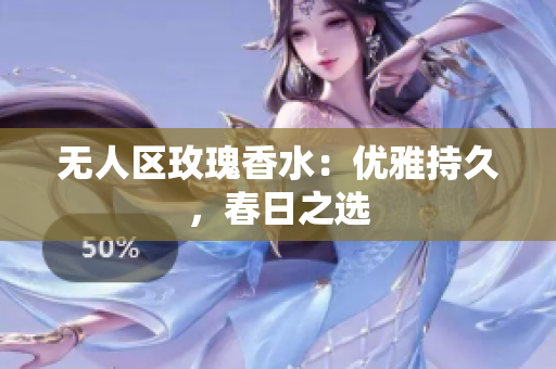 无人区玫瑰香水：优雅持久，春日之选