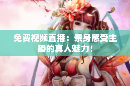 免费视频直播：亲身感受主播的真人魅力！