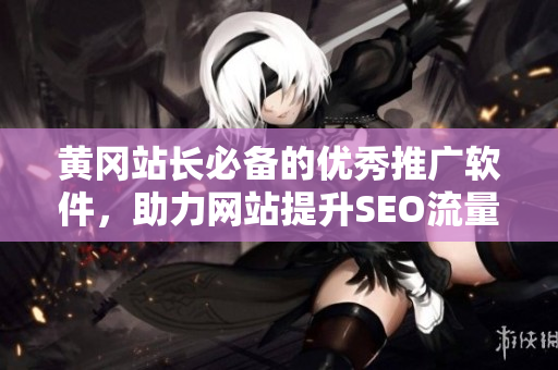 黄冈站长必备的优秀推广软件，助力网站提升SEO流量