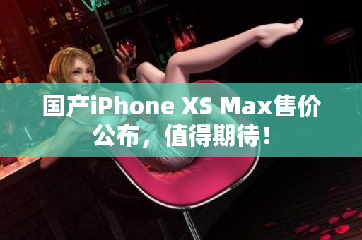 国产iPhone XS Max售价公布，值得期待！