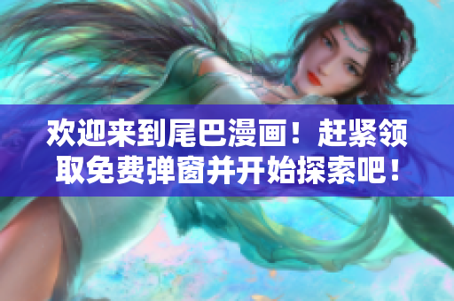 欢迎来到尾巴漫画！赶紧领取免费弹窗并开始探索吧！