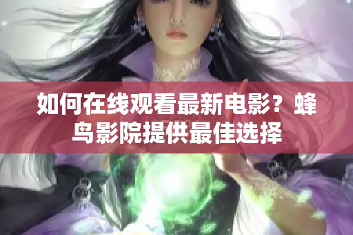 如何在线观看最新电影？蜂鸟影院提供最佳选择