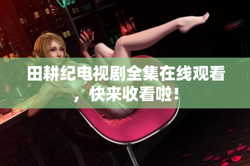 田耕纪电视剧全集在线观看，快来收看啦！
