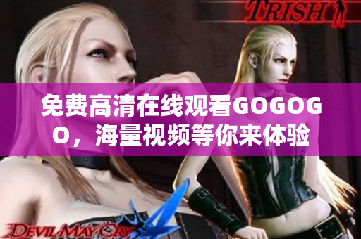 免费高清在线观看GOGOGO，海量视频等你来体验