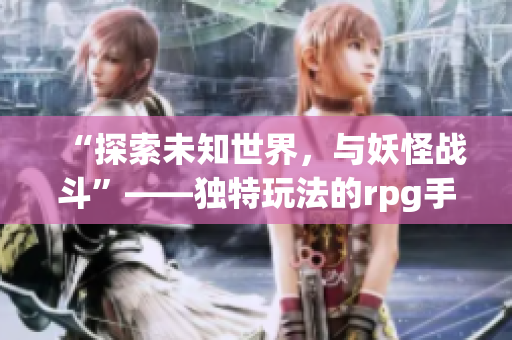 “探索未知世界，与妖怪战斗”——独特玩法的rpg手游