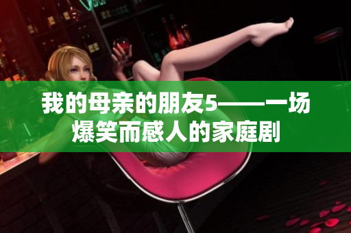 我的母亲的朋友5——一场爆笑而感人的家庭剧