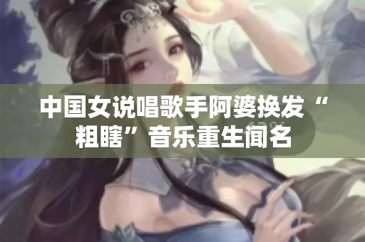 中国女说唱歌手阿婆换发“粗瞎”音乐重生闻名