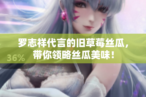 罗志祥代言的旧草莓丝瓜，带你领略丝瓜美味！