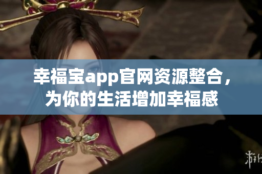 幸福宝app官网资源整合，为你的生活增加幸福感