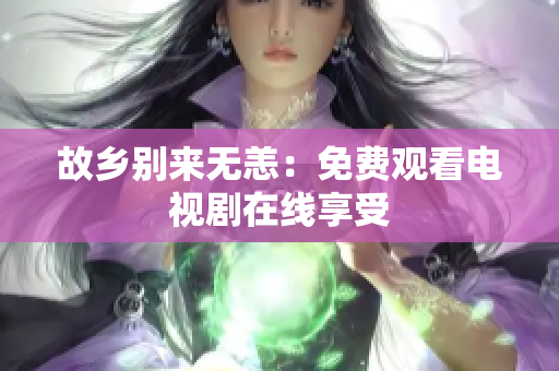 故乡别来无恙：免费观看电视剧在线享受