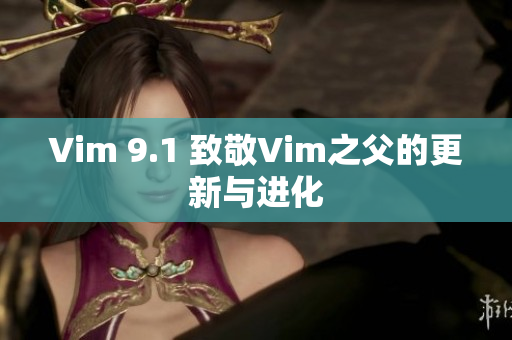Vim 9.1 致敬Vim之父的更新与进化