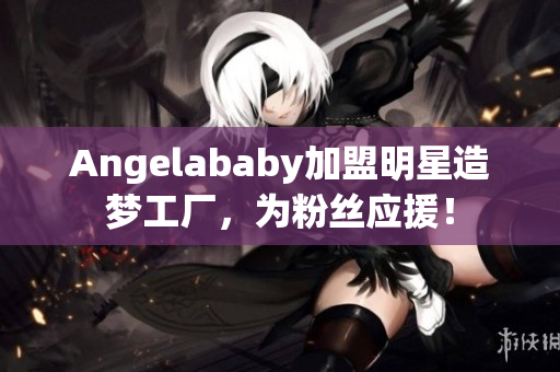 Angelababy加盟明星造梦工厂，为粉丝应援！