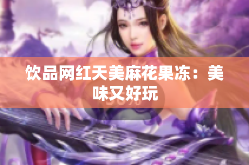 饮品网红天美麻花果冻：美味又好玩