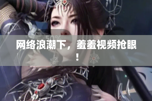网络浪潮下，羞羞视频抢眼！