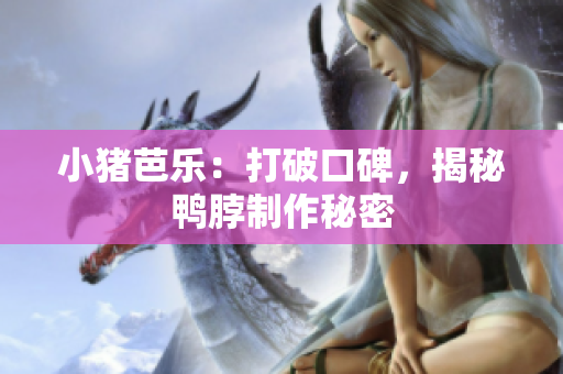 小猪芭乐：打破口碑，揭秘鸭脖制作秘密