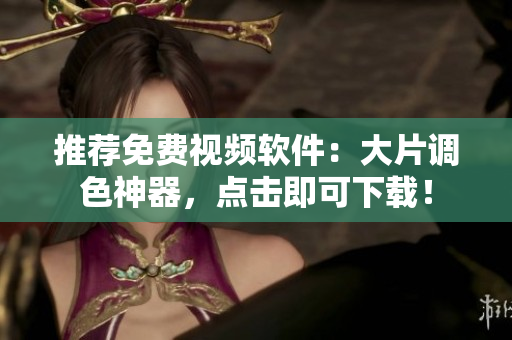 推荐免费视频软件：大片调色神器，点击即可下载！