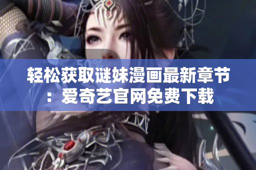 轻松获取谜妹漫画最新章节：爱奇艺官网免费下载