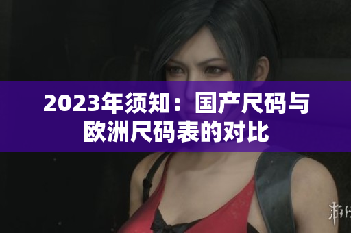 2023年须知：国产尺码与欧洲尺码表的对比