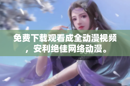 免费下载观看成全动漫视频，安利绝佳网络动漫。