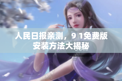 人民日报亲测，9 1免费版安装方法大揭秘