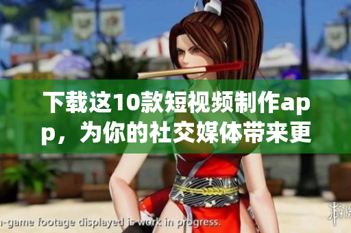 下载这10款短视频制作app，为你的社交媒体带来更多乐趣。
