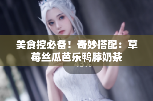 美食控必备！奇妙搭配：草莓丝瓜芭乐鸭脖奶茶