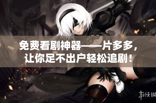 免费看剧神器——片多多，让你足不出户轻松追剧！