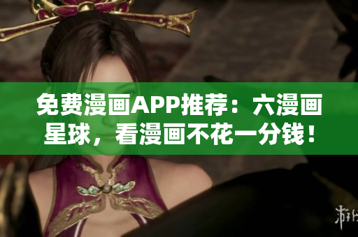 免费漫画APP推荐：六漫画星球，看漫画不花一分钱！