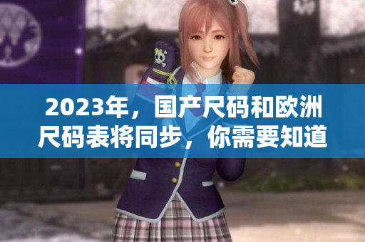 2023年，国产尺码和欧洲尺码表将同步，你需要知道的变化！