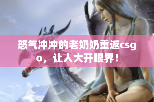 怒气冲冲的老奶奶重返csgo，让人大开眼界！