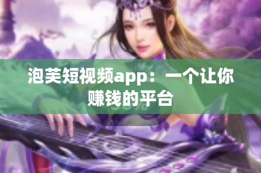 泡芙短视频app：一个让你赚钱的平台
