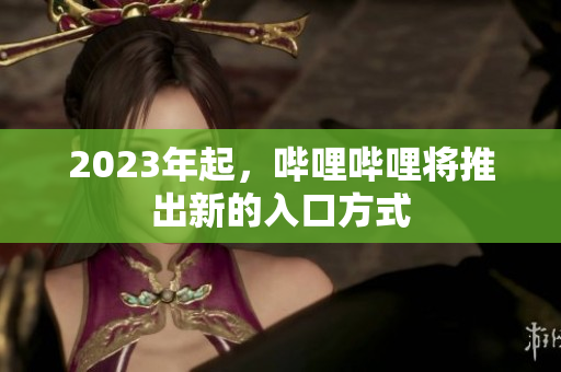 2023年起，哔哩哔哩将推出新的入口方式