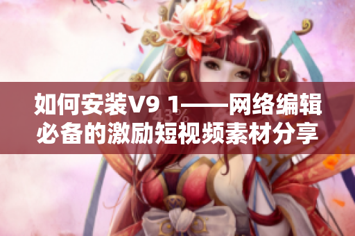 如何安装V9 1——网络编辑必备的激励短视频素材分享