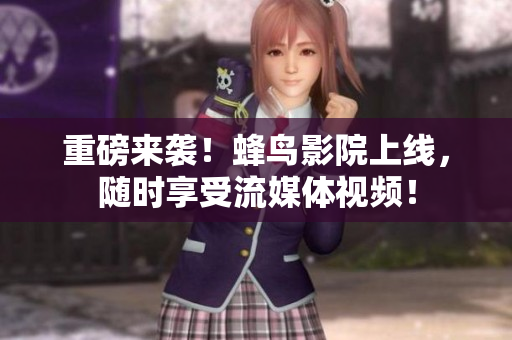 重磅来袭！蜂鸟影院上线，随时享受流媒体视频！