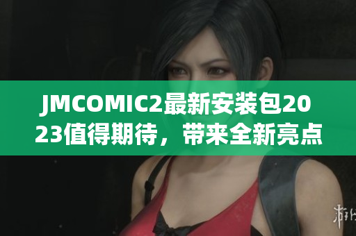 JMCOMIC2最新安装包2023值得期待，带来全新亮点